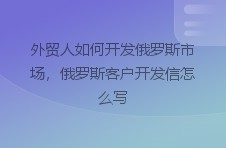 外贸人如何开发俄罗斯市场，俄罗斯客户开发信怎么写