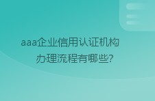 aaa企业信用认证机构办理流程有哪些？