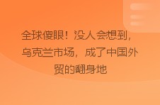 全球傻眼！没人会想到，乌克兰市场，成了中国外贸的翻身地